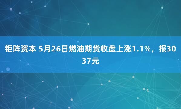 钜阵资本 5月26日燃油期货收盘上涨1.1%，报3037元