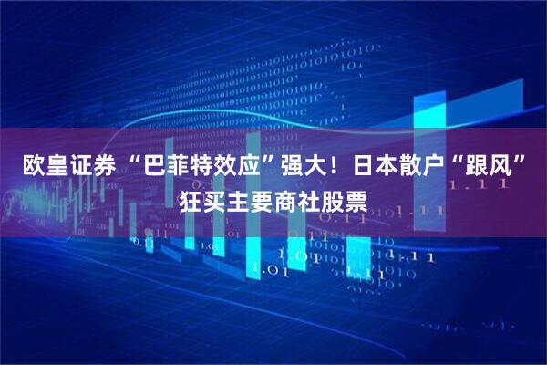 欧皇证券 “巴菲特效应”强大！日本散户“跟风”狂买主要商社股票