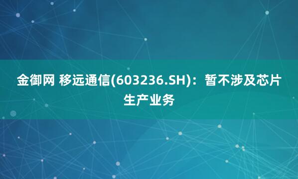 金御网 移远通信(603236.SH)：暂不涉及芯片生产业务