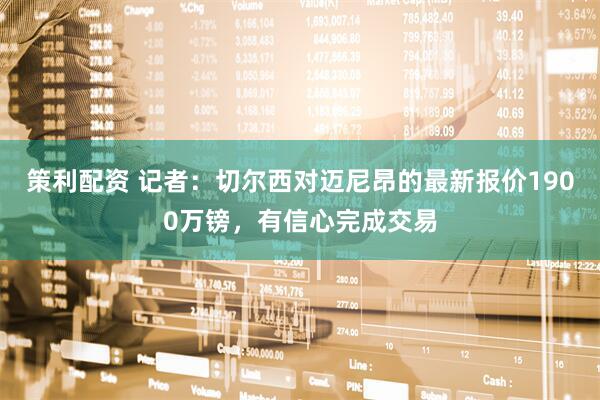 策利配资 记者：切尔西对迈尼昂的最新报价1900万镑，有信心完成交易