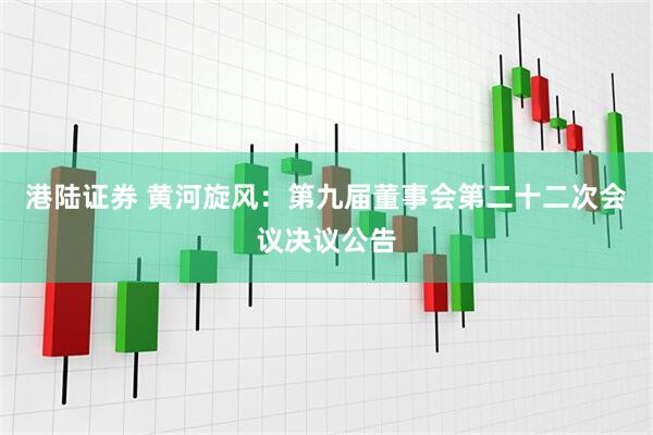港陆证券 黄河旋风：第九届董事会第二十二次会议决议公告