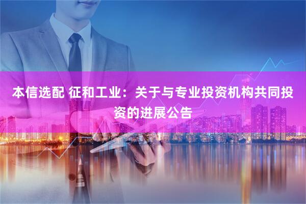 本信选配 征和工业：关于与专业投资机构共同投资的进展公告