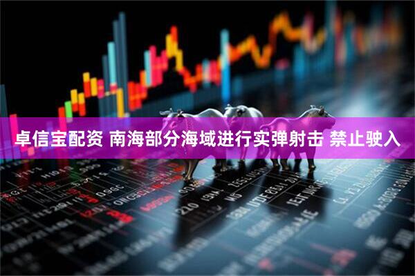 卓信宝配资 南海部分海域进行实弹射击 禁止驶入