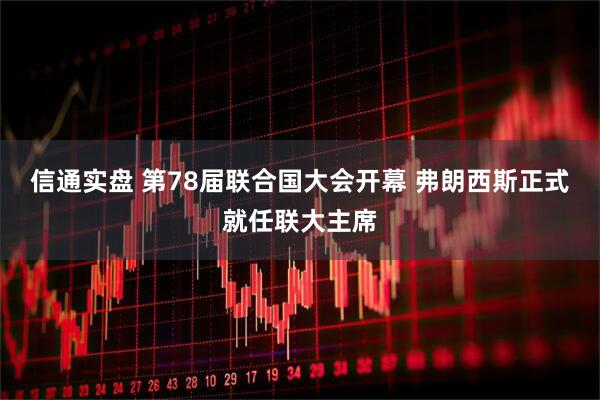 信通实盘 第78届联合国大会开幕 弗朗西斯正式就任联大主席