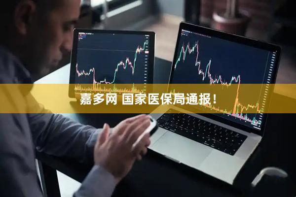 嘉多网 国家医保局通报！
