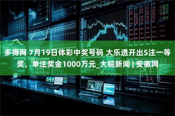 多得网 7月19日体彩中奖号码 大乐透开出5注一等奖，单注奖金1000万元_大皖新闻 | 安徽网