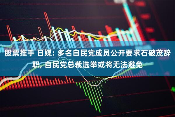 股票推手 日媒: 多名自民党成员公开要求石破茂辞职, 自民党总裁选举或将无法避免