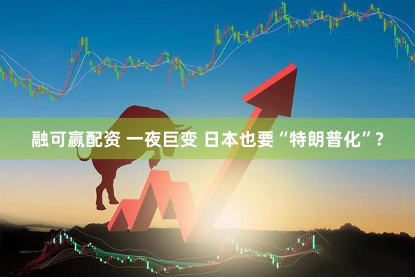 融可赢配资 一夜巨变 日本也要“特朗普化”?