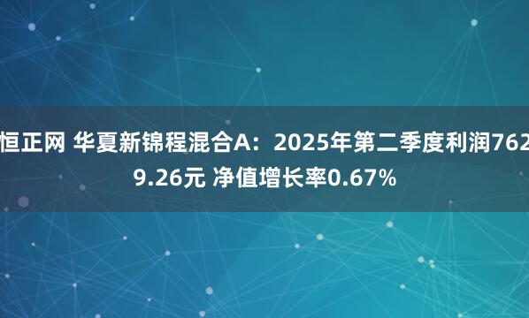 恒正网 华夏新锦程混合A：2025年第二季度利润7629.26元 净值增长率0.67%