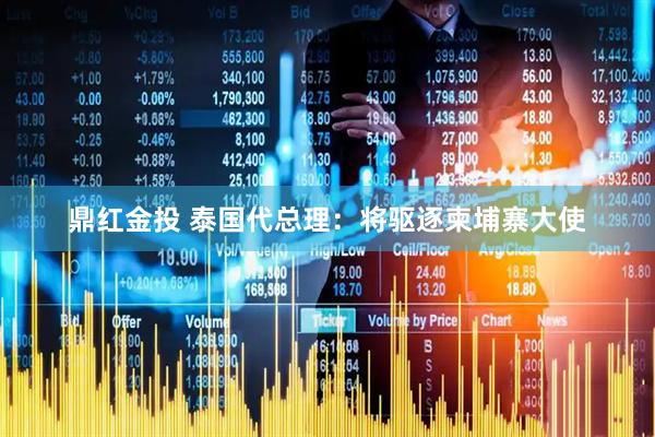 鼎红金投 泰国代总理：将驱逐柬埔寨大使