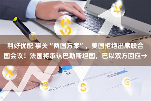 利好优配 事关“两国方案”，美国拒绝出席联合国会议！法国将承认巴勒斯坦国，巴以双方回应→