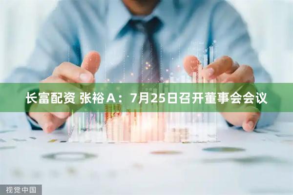 长富配资 张裕Ａ：7月25日召开董事会会议