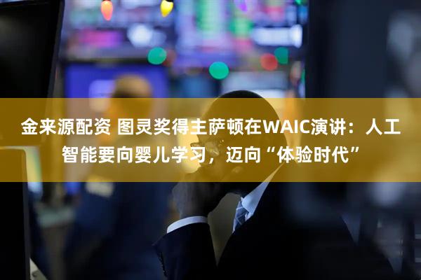 金来源配资 图灵奖得主萨顿在WAIC演讲：人工智能要向婴儿学习，迈向“体验时代”