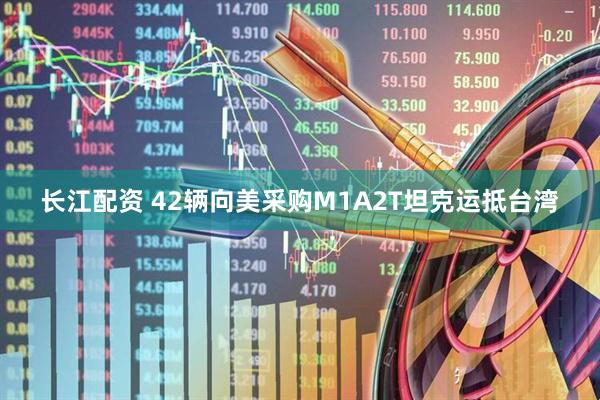 长江配资 42辆向美采购M1A2T坦克运抵台湾