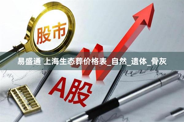 易盛通 上海生态葬价格表_自然_遗体_骨灰
