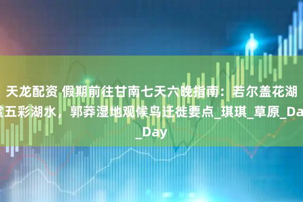 天龙配资 假期前往甘南七天六晚指南：若尔盖花湖赏五彩湖水，郭莽湿地观候鸟迁徙要点_琪琪_草原_Day