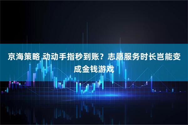 京海策略 动动手指秒到账？志愿服务时长岂能变成金钱游戏