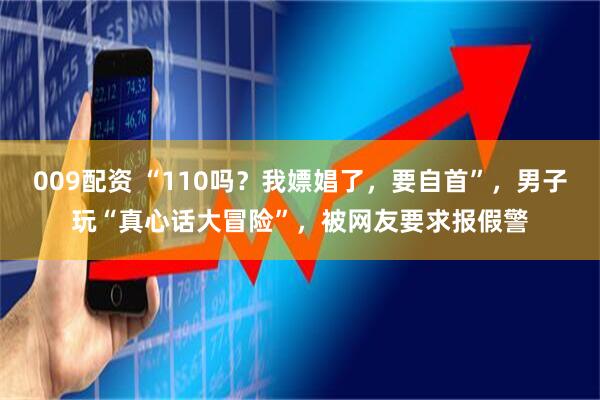 009配资 “110吗？我嫖娼了，要自首”，男子玩“真心话大冒险”，被网友要求报假警