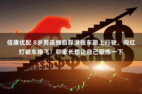 信康优配 8岁男孩独自踩滑板车路上行驶，闯红灯被车撞飞！称家长想让自己锻炼一下
