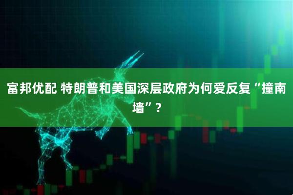 富邦优配 特朗普和美国深层政府为何爱反复“撞南墙”？