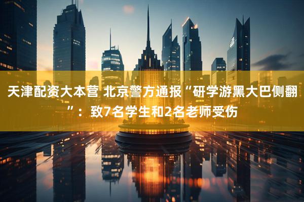 天津配资大本营 北京警方通报“研学游黑大巴侧翻”：致7名学生和2名老师受伤