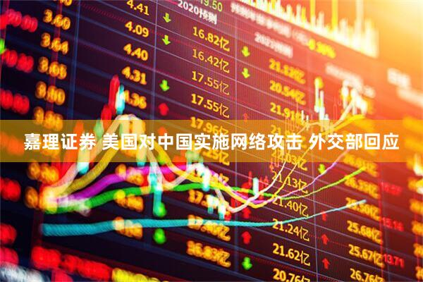 嘉理证券 美国对中国实施网络攻击 外交部回应