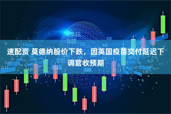 速配资 莫德纳股价下跌，因英国疫苗交付延迟下调营收预期