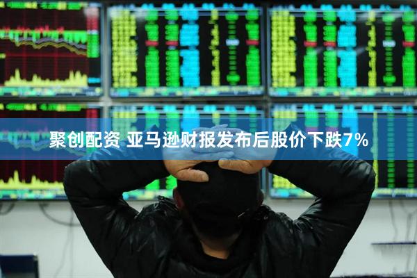 聚创配资 亚马逊财报发布后股价下跌7%