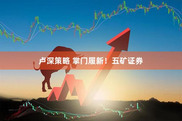 卢深策略 掌门履新！五矿证券