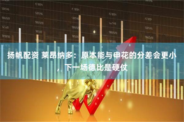 扬帆配资 莱昂纳多：原本能与申花的分差会更小，下一场德比是硬仗