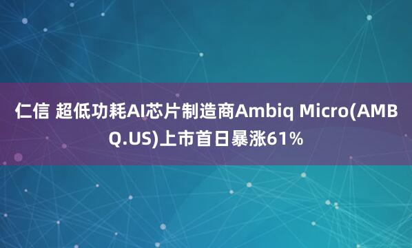 仁信 超低功耗AI芯片制造商Ambiq Micro(AMBQ.US)上市首日暴涨61%