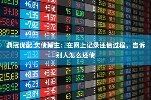 鼎冠优配 欠债博主：在网上记录还债过程，告诉别人怎么还债