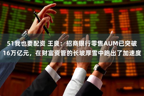 51我也要配资 王良：招商银行零售AUM已突破16万亿元，在财富资管的长坡厚雪中跑出了加速度