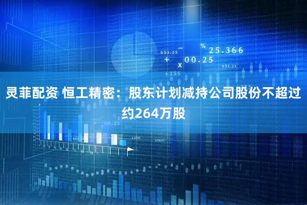 灵菲配资 恒工精密：股东计划减持公司股份不超过约264万股