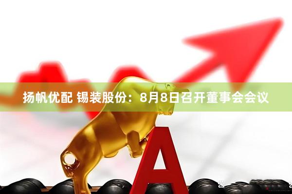 扬帆优配 锡装股份：8月8日召开董事会会议
