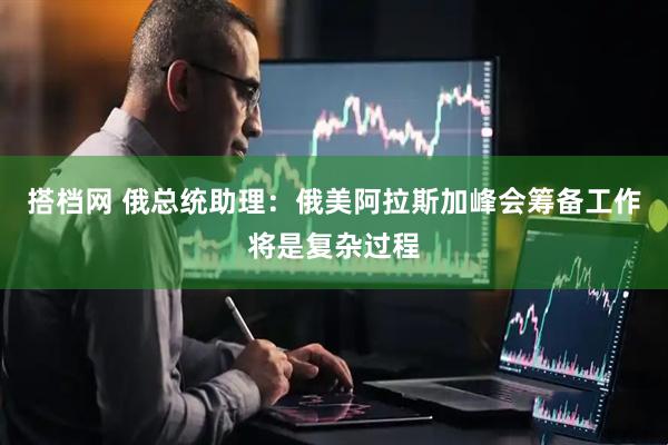 搭档网 俄总统助理：俄美阿拉斯加峰会筹备工作将是复杂过程