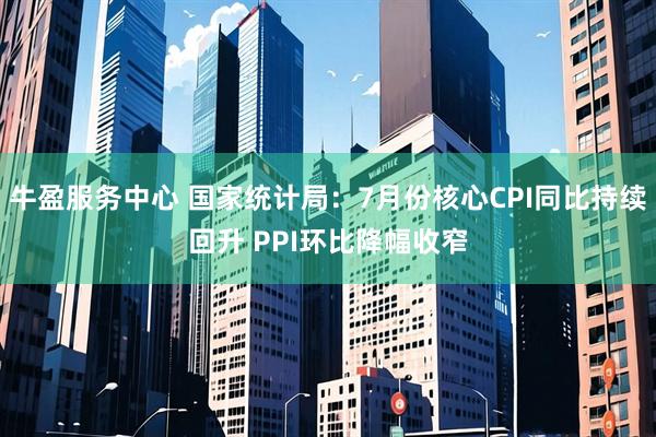 牛盈服务中心 国家统计局：7月份核心CPI同比持续回升 PPI环比降幅收窄