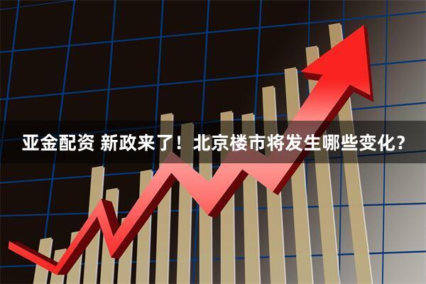 亚金配资 新政来了！北京楼市将发生哪些变化？