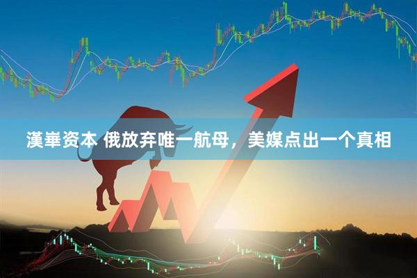 漢崋资本 俄放弃唯一航母，美媒点出一个真相