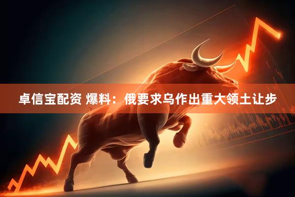 卓信宝配资 爆料：俄要求乌作出重大领土让步