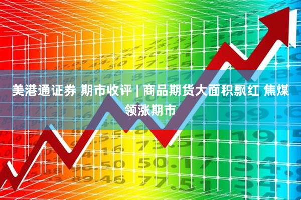 美港通证券 期市收评 | 商品期货大面积飘红 焦煤领涨期市