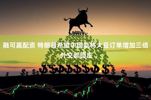融可赢配资 特朗普希望中国能将大豆订单增加三倍 外交部回应