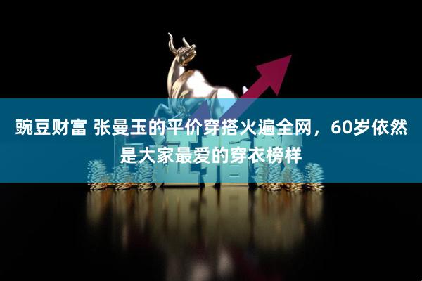豌豆财富 张曼玉的平价穿搭火遍全网，60岁依然是大家最爱的穿衣榜样