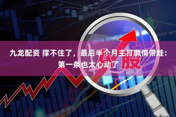 九龙配资 撑不住了，最后半个月主打懒惰带娃：第一条也太心动了
