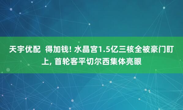 天宇优配  得加钱! 水晶宫1.5亿三核全被豪门盯上, 首轮客平切尔西集体亮眼