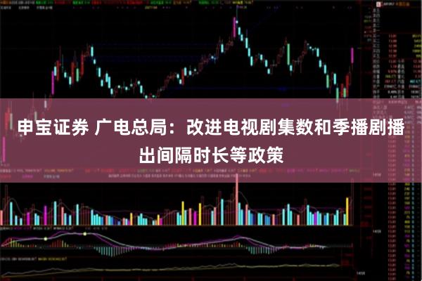 申宝证券 广电总局：改进电视剧集数和季播剧播出间隔时长等政策
