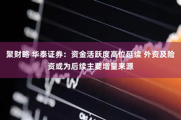 聚财略 华泰证券：资金活跃度高位延续 外资及险资或为后续主要增量来源