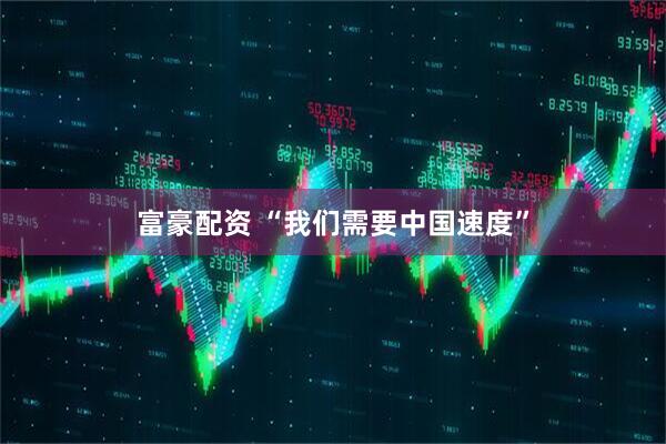 富豪配资 “我们需要中国速度”
