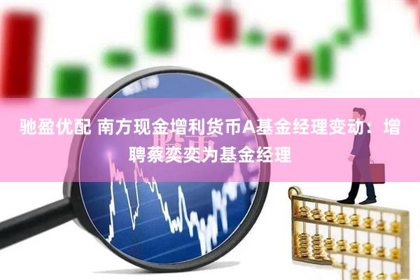 驰盈优配 南方现金增利货币A基金经理变动：增聘蔡奕奕为基金经理