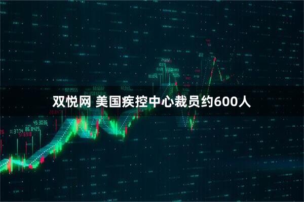 双悦网 美国疾控中心裁员约600人
